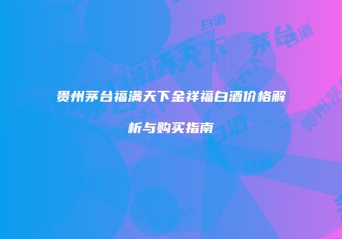 贵州茅台福满天下金祥福白酒价格解析与购买指南