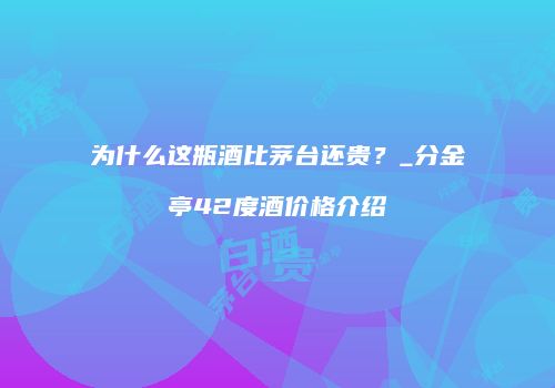 为什么这瓶酒比茅台还贵？_分金亭42度酒价格介绍
