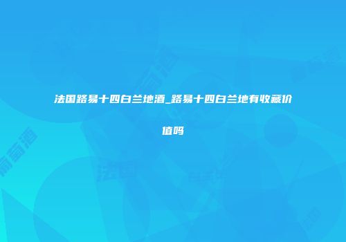 法国路易十四白兰地酒_路易十四白兰地有收藏价值吗