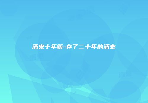 酒鬼十年箱-存了二十年的酒鬼