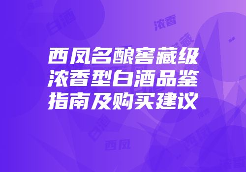西凤名酿窖藏级浓香型白酒品鉴指南及购买建议