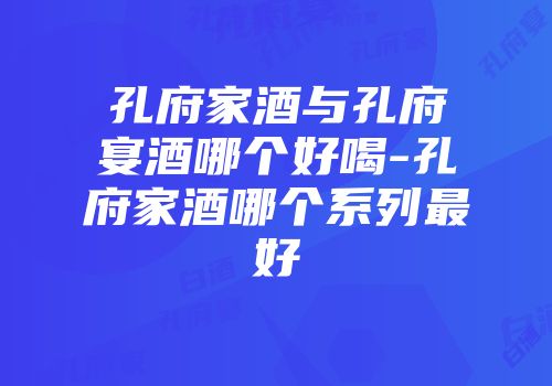 孔府家酒与孔府宴酒哪个好喝-孔府家酒哪个系列最好