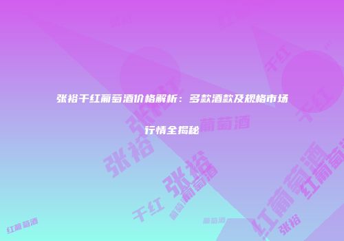 张裕干红葡萄酒价格解析：多款酒款及规格市场行情全揭秘
