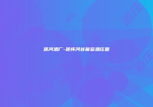 延河酒厂-延怀河谷葡萄酒庄园