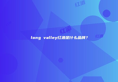 long valley红酒是什么品牌？