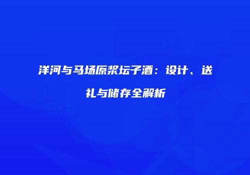 洋河与马场原浆坛子酒：设计、送礼与储存全解析