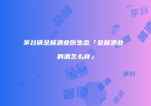 茅台镇金酱酒业原生态「金酱酒业 的酒怎么样」