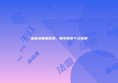品味法国葡萄酒，畅享莫奈干红佳酿