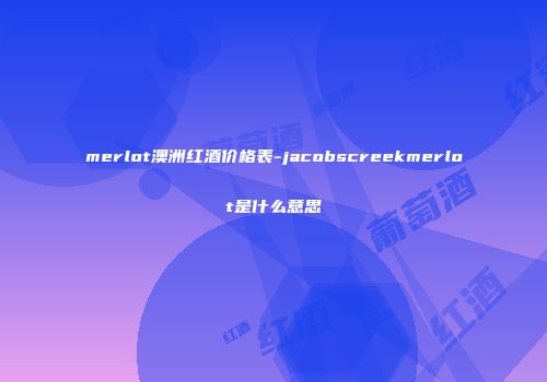 merlot澳洲红酒价格表-jacobscreekmerlot是什么意思