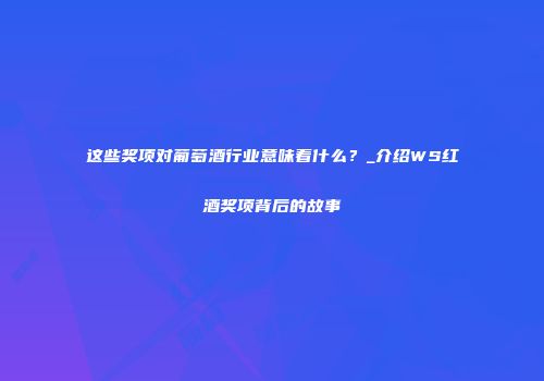 这些奖项对葡萄酒行业意味着什么？_介绍WS红酒奖项背后的故事