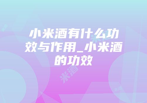 小米酒有什么功效与作用_小米酒的功效