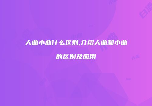 大曲小曲什么区别,介绍大曲和小曲的区别及应用