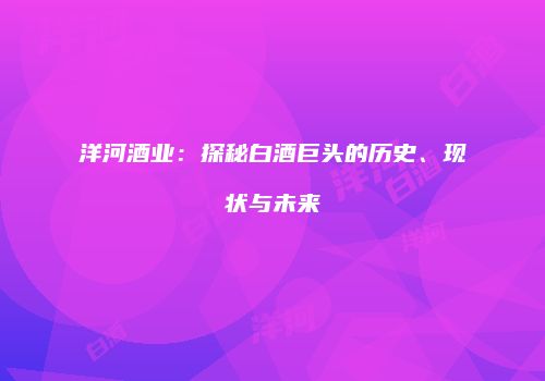 洋河酒业：探秘白酒巨头的历史、现状与未来