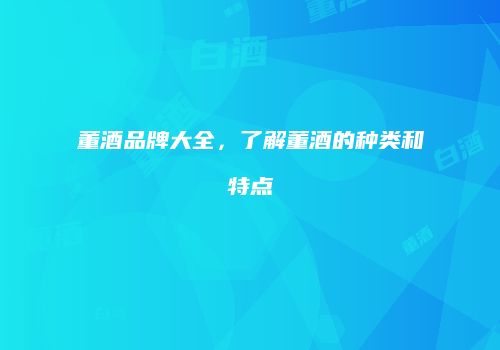 董酒品牌大全，了解董酒的种类和特点
