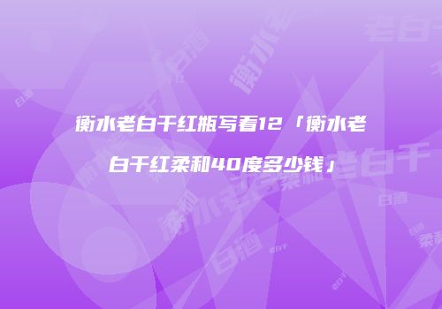 衡水老白干红瓶写着12「衡水老白干红柔和40度多少钱」