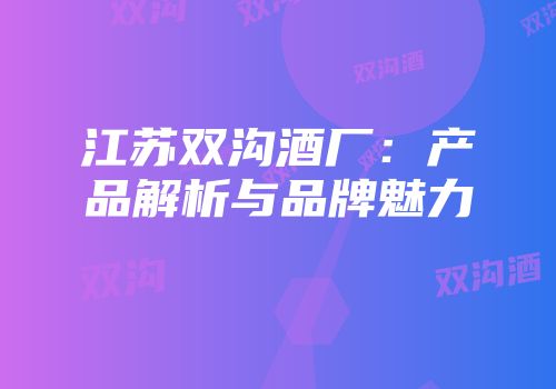 江苏双沟酒厂：产品解析与品牌魅力