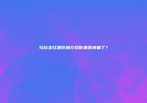 乌拉圭红酒价格介绍你是否被骗了？