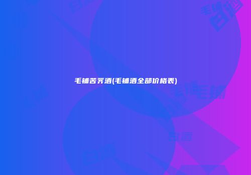 毛铺苦荠酒(毛铺酒全部价格表)