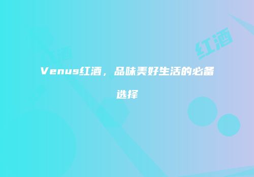 Venus红酒，品味美好生活的必备选择