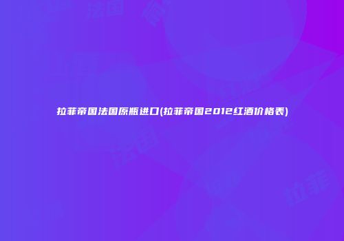 拉菲帝国法国原瓶进口(拉菲帝国2012红酒价格表)