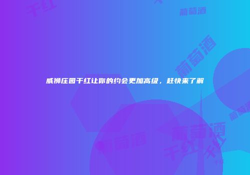 威狮庄园干红让你的约会更加高级，赶快来了解
