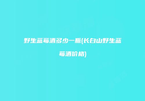 野生蓝莓酒多少一瓶(长白山野生蓝莓酒价格)