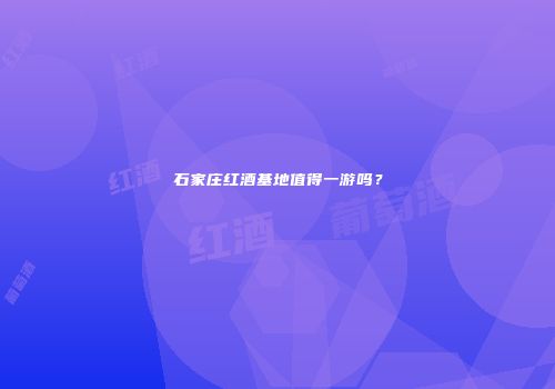 石家庄红酒基地值得一游吗？