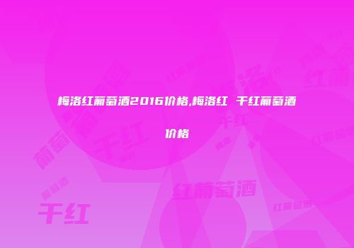梅洛红葡萄酒2016价格,梅洛红 干红葡萄酒价格