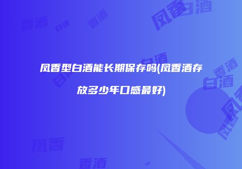 凤香型白酒能长期保存吗(凤香酒存放多少年口感最好)