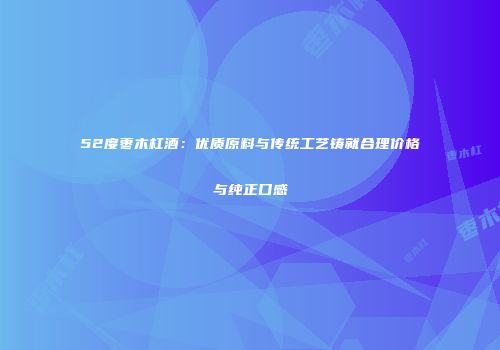 52度枣木杠酒：优质原料与传统工艺铸就合理价格与纯正口感