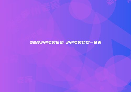 52度泸州老窖价格_泸州老窖档次一览表