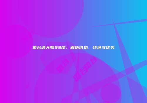 国台酒大师53度：解析价格、特色与优势