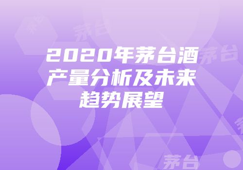 2020年茅台酒产量分析及未来趋势展望