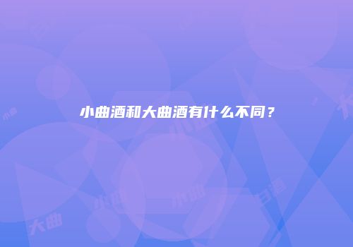 小曲酒和大曲酒有什么不同？