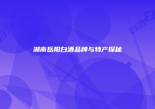 湖南岳阳白酒品牌与特产探秘
