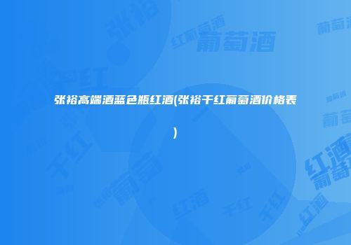 张裕高端酒蓝色瓶红酒(张裕干红葡萄酒价格表)