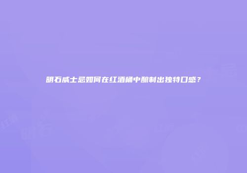 明石威士忌如何在红酒桶中酿制出独特口感？