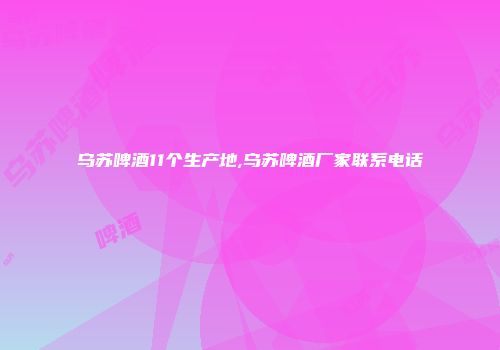 乌苏啤酒11个生产地,乌苏啤酒厂家联系电话