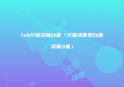 lxh兴隆淡雅白酒「兴隆浓香型白酒淡雅3星」