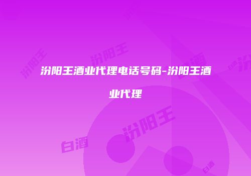 汾阳王酒业代理电话号码-汾阳王酒业代理