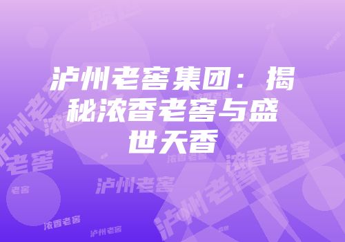 泸州老窖集团：揭秘浓香老窖与盛世天香