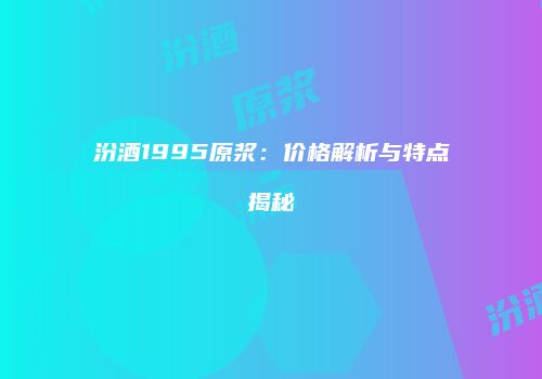 汾酒1995原浆：价格解析与特点揭秘