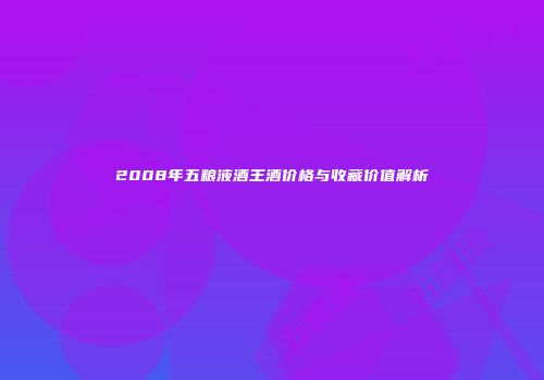 2008年五粮液酒王酒价格与收藏价值解析