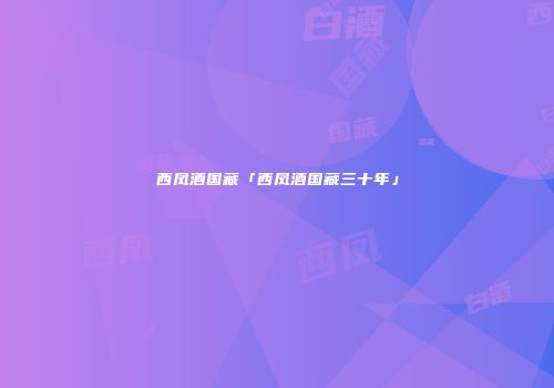 西凤酒国藏「西凤酒国藏三十年」