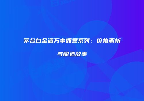 茅台白金酒万事如意系列：价格解析与酿造故事