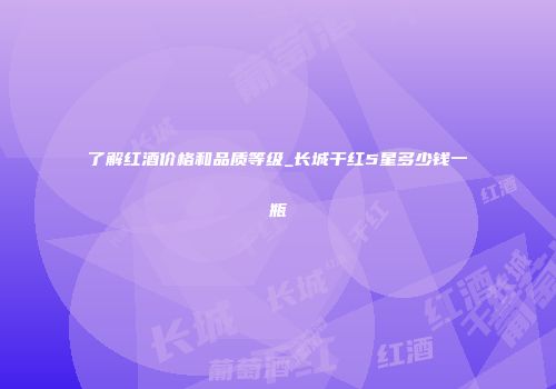 了解红酒价格和品质等级_长城干红5星多少钱一瓶