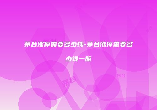 茅台涨停需要多少钱-茅台涨停需要多少钱一瓶