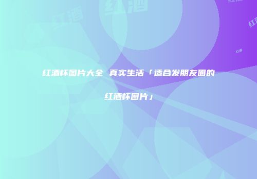 红酒杯图片大全 真实生活「适合发朋友圈的红酒杯图片」