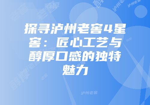 探寻泸州老窖4星窖：匠心工艺与醇厚口感的独特魅力