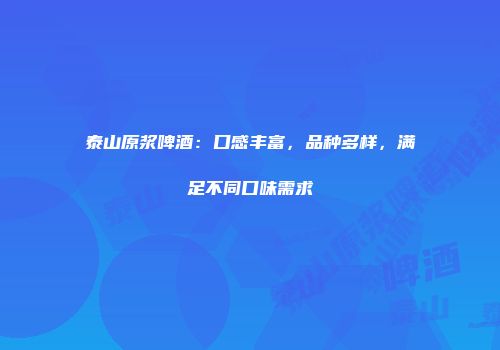 泰山原浆啤酒：口感丰富，品种多样，满足不同口味需求